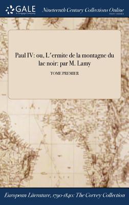 Paul IV: ou, L'ermite de la montagne du lac noir: par M. Lamy; TOME PREMIER (French Edition)