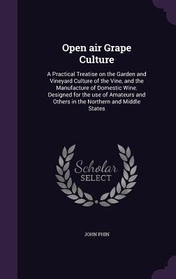 Open air Grape Culture: A Practical Treatise on the Garden and Vineyard Culture of the Vine, and the Manufacture of Domestic Wine. Designed for the ... and Others in the Northern and Middle States