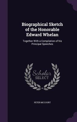 Biographical Sketch of the Honorable Edward Whelan: Together With a Compilation of his Principal Speeches