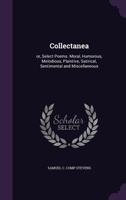 Collectanea: or, Select Poems. Moral, Humorous, Melodious, Plaintive, Satirical, Sentimental and Miscellaneous