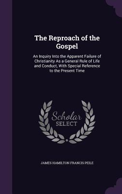 The Reproach of the Gospel: An Inquiry Into the Apparent Failure of Christianity As a General Rule of Life and Conduct, With Special Reference to the Present Time