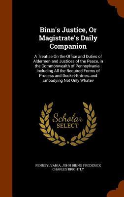 Binn's Justice, Or Magistrate's Daily Companion: A Treatise On the Office and Duties of Aldermen and Justices of the Peace, in the Commonwealth of ... Docket-Entries, and Embodying Not Only Whatev