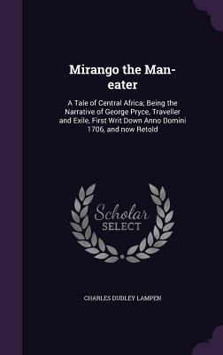 Mirango the Man-eater: A Tale of Central Africa; Being the Narrative of George Pryce, Traveller and Exile, First Writ Down Anno Domini 1706, and now Retold