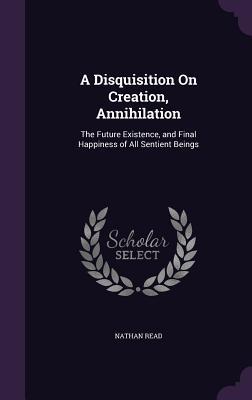 A Disquisition On Creation, Annihilation: The Future Existence, and Final Happiness of All Sentient Beings
