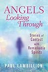 Angels Looking Through: Stories of Contact with Remarkable Spirits Angels Looking Through: Stories of Contact with Remarkable Spirits