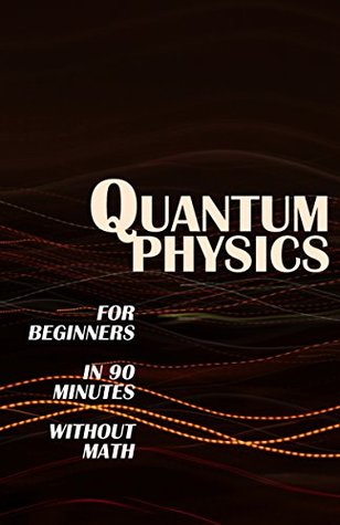 Quantum Physics for Beginners in 90 Minutes without Math: All the Major Ideas of Quantum Mechanics, from Quanta to Entanglement, in Simple Language