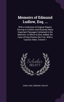 Memoirs of Edmund Ludlow, Esq. ...: With a Collection of Original Papers, Serving to Confirm and Illustrate Many Important Passages Contained in the ... the First. With a Copious Index, Volume 1