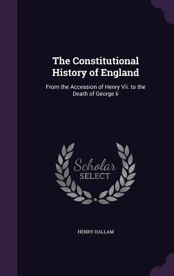 The Constitutional History of England: From the Accession of Henry Vii. to the Death of George Ii
