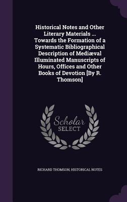Historical Notes and Other Literary Materials ... Towards the Formation of a Systematic Bibliographical Description of Mediæval Illuminated ... and Other Books of Devotion [By R. Thomson]