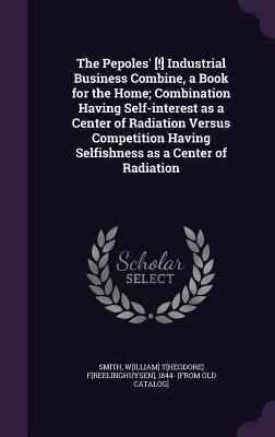 The Pepoles' [!] Industrial Business Combine, a Book for the Home; Combination Having Self-interest as a Center of Radiation Versus Competition Having Selfishness as a Center of Radiation