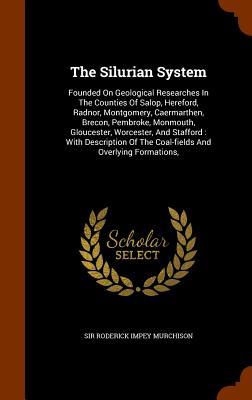 The Silurian System: Founded On Geological Researches In The Counties Of Salop, Hereford, Radnor, Montgomery, Caermarthen, Brecon, Pembroke, Monmouth, ... Of The Coal-fields And Overlying Formations,