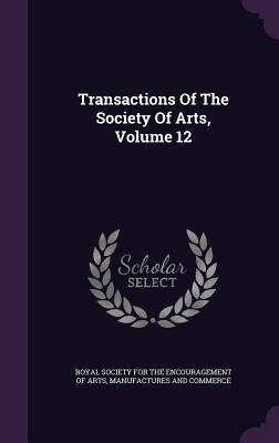 Transactions Of The Society Of Arts, Volume 12