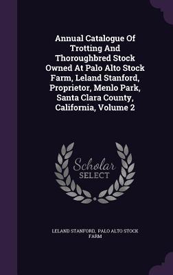 Annual Catalogue Of Trotting And Thoroughbred Stock Owned At Palo Alto Stock Farm, Leland Stanford, Proprietor, Menlo Park, Santa Clara County, California, Volume 2