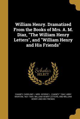 William Henry. Dramatized From the Books of Mrs. A. M. Diaz, "The William Henry Letters", and "William Henry and His Friends"