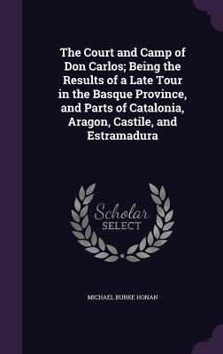The Court and Camp of Don Carlos; Being the Results of a Late Tour in the Basque Province, and Parts of Catalonia, Aragon, Castile, and Estramadura