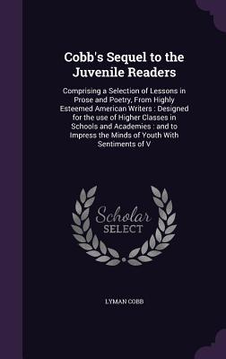 Cobb's Sequel to the Juvenile Readers: Comprising a Selection of Lessons in Prose and Poetry, From Highly Esteemed American Writers : Designed for the ... the Minds of Youth With Sentiments of V