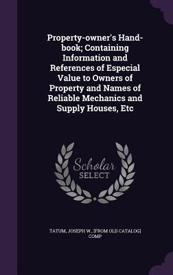 Property-owner's Hand-book; Containing Information and References of Especial Value to Owners of Property and Names of Reliable Mechanics and Supply Houses, Etc