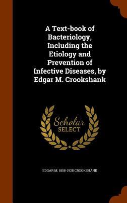 A Text-book of Bacteriology, Including the Etiology and Prevention of Infective Diseases, by Edgar M. Crookshank