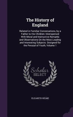The History of England: Related in Familiar Conversations, by a Father to His Children: Interspersed With Moral and Instructive Remarks and ... Designed for the Perusal of Youth, Volume 1