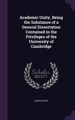 Academic Unity, Being the Substance of a General Dissertation Contained in the Privileges of the University of Cambridge