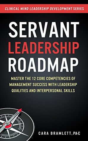 Servant Leadership Roadmap: Master the 12 Core Competencies of Management Success with Leadership Qualities and Interpersonal Skills (Clinical Minds Leadership Development Series)