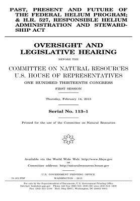 Past, Present and Future of the Federal Helium Program; And H.R. 527, Responsible Helium Administration and Stewardship ACT: Oversight and Legislative Hearing Before the Committee on Natural Resources, U.S. House of Representatives, One Hundred Thirteent