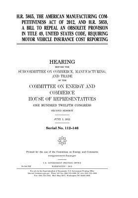 H.R. 5865, the American Manufacturing Competitiveness Act of 2012, and H.R. 5859, a Bill to Repeal an Obsolete Provision in Title 49, United States Code, Requiring Motor Vehicle Insurance Cost Reporting