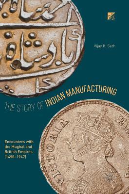 The Story of Indian Manufacturing: Encounters with the Mughal and British Empires (1498 -1947)