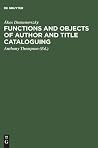 Functions and objects of author and title cataloguing: A contribution to cataloguing theory Functions and objects of author and title cataloguing: A contribution to cataloguing theory