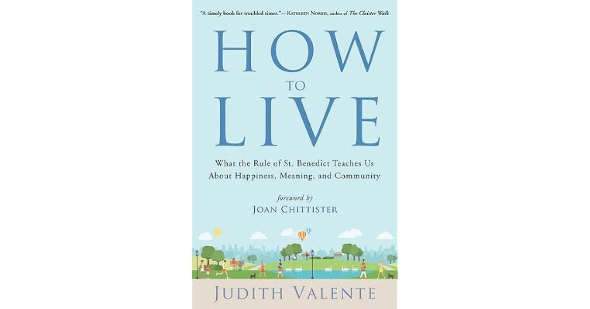How To Live What The Rule Of St Benedict Teaches Us About Happiness Meaning And Community By Judith Valente