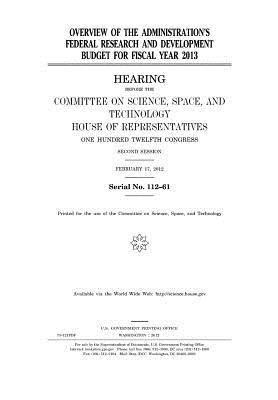 Overview of the Administration's Federal Research and Development Budget for Fiscal Year 2013: Hearing Before the Committee on Science, Space, and Technology, House of Representatives, One Hundred Twelfth Congress, Second Session, February 17, 2012.