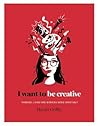 I Want to Be Creative: Thinking, Living and Working more Creatively I Want to Be Creative: Thinking, Living and Working more Creatively