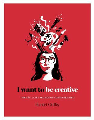 I Want to Be Creative: Thinking, Living and Working more Creatively