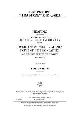 Elections in Iran: The Regime Cementing Its Control: Hearing Before the Subcommittee on the Middle East and North Africa of the Committee on Foreign Affairs, House of Representatives, One Hundred Thirteenth Congress, First Session, June 18, 2013.