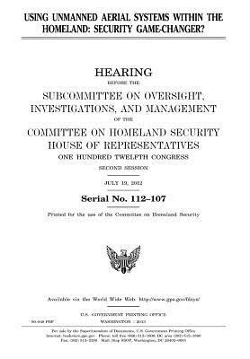 Using Unmanned Aerial Systems Within the Homeland: Security Game-Changer?: Hearing Before the Subcommittee on Oversight, Investigations, and Management of the Committee on Homeland Security, House of Representatives, One Hundred Twelfth Congress, Second