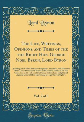 The Life, Writings, Opinions, and Times of the the Right Hon. George Noel Byron, Lord Byron, Vol. 2 of 3: Including, in Its Most Extensive Biography, Anecdotes, and Memories of the Lives of the Most E