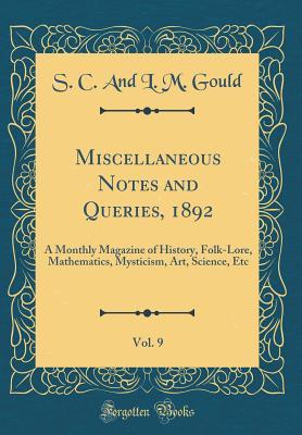 Miscellaneous Notes and Queries, 1892, Vol. 9: A Monthly Magazine of History, Folk-Lore, Mathematics, Mysticism, Art, Science, Etc (Classic Reprint)