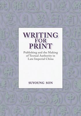 Writing for Print: Publishing and the Making of Textual Authority in Late Imperial China (Harvard-Yenching Institute Monograph Series)