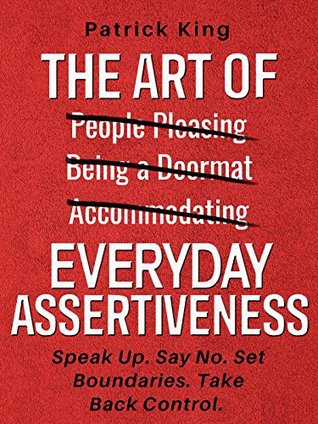 The Art of Everyday Assertiveness: Speak Up. Say No. Set Boundaries. Take Back Control.