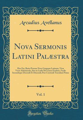 Nova Sermonis Latini Palæstra, Vol. 1: Hoc Est, Ratio Prorsus Nova Linguam Latinam, Vivæ Vocis Adminiculo, Sive in Ludis Sive Extra Eosdem, Facile ... Curriculi Tusculani Prima