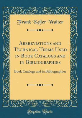 Abbreviations and Technical Terms Used in Book Catalogs and in Bibliographies: Book Catalogs and in Bibliographies (Classic Reprint)