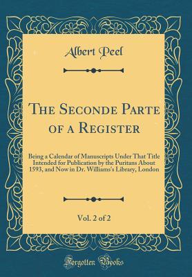 The Seconde Parte of a Register, Vol. 2 of 2: Being a Calendar of Manuscripts Under That Title Intended for Publication by the Puritans About 1593, ... Williams's Library, London (Classic Reprint)