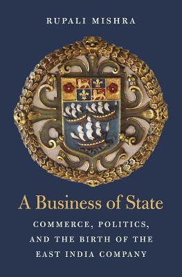 A Business of State: Commerce, Politics, and the Birth of the East India Company (Harvard Historical Studies)