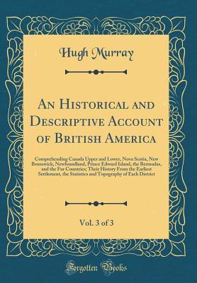 An Historical and Descriptive Account of British America, Vol. 3 of 3: Comprehending Canada Upper and Lower, Nova Scotia, New Brunswick, Newfoundland, ... Their History From the Earliest Settlement, t