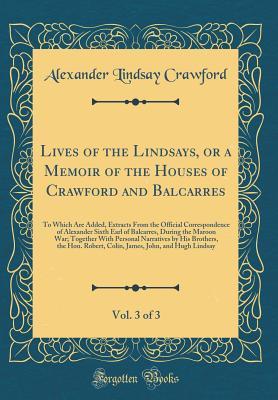 Lives of the Lindsays, or a Memoir of the Houses of Crawford and Balcarres, Vol. 3 of 3: To Which Are Added, Extracts From the Official Correspondence of Alexander Sixth Earl of Balcarres, During the