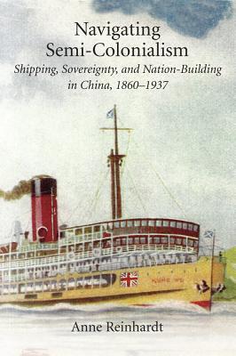 Navigating Semi-Colonialism: Shipping, Sovereignty, and Nation-Building in China, 1860–1937 (Harvard East Asian Monographs)