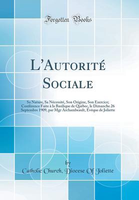 L'Autorité Sociale: Sa Nature, Sa Nécessité, Son Origine, Son Exercice; Conférence Faite à la Basilique de Québec, le Dimanche 26 Septembre 1909, par ... Joliette (Classic Reprint) (French Edition)