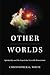 Other Worlds: Spirituality and the Search for Invisible Dimensions