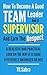 How to Become a Good Team Leader and a Supervisor and Earn the Respect: A Realistic and Practical Look on the Way It is Done Effectively Unionized or Not