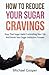 How To Reduce Your Sugar Cravings: Stop That Sugar Habit Controlling Your Life And Break Your Sugar Addiction Forever